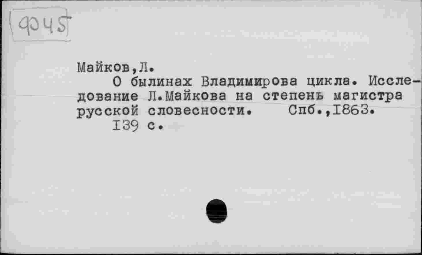 ﻿Майков,Л.
О былинах Владимирова цикла. После дование Л.Майкова на степень магистра русской словесности. Спб.,1863.
139 с.